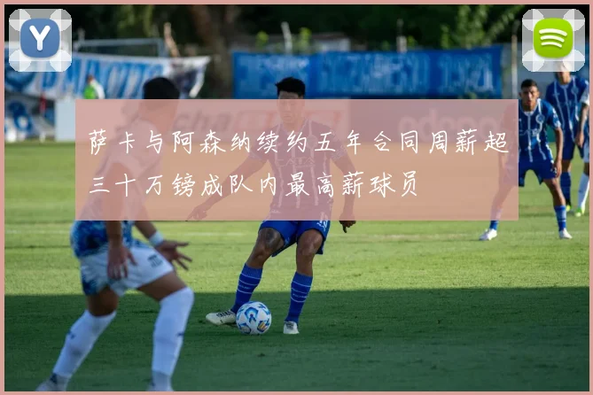萨卡与阿森纳续约五年合同周薪超三十万镑成队内最高薪球员