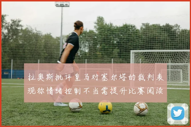 拉奥斯批评皇马对塞尔塔的裁判表现称情绪控制不当需提升比赛阅读能力