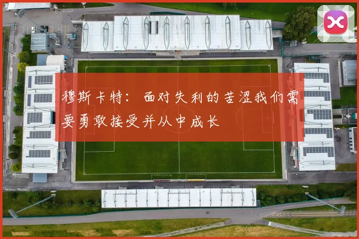 穆斯卡特：面对失利的苦涩我们需要勇敢接受并从中成长