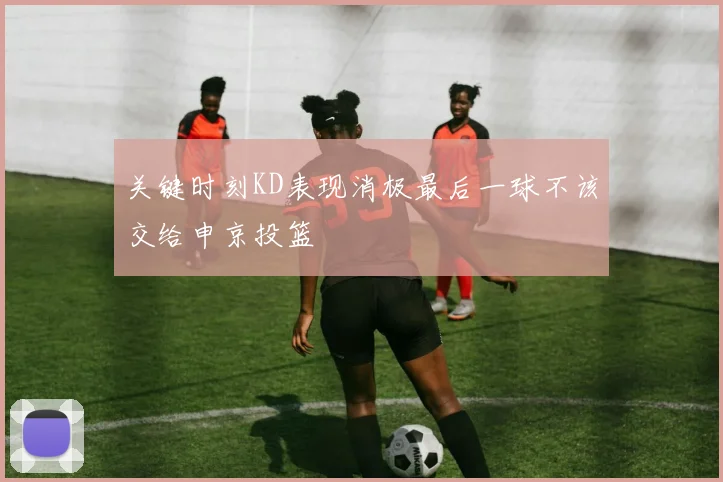 关键时刻KD表现消极最后一球不该交给申京投篮