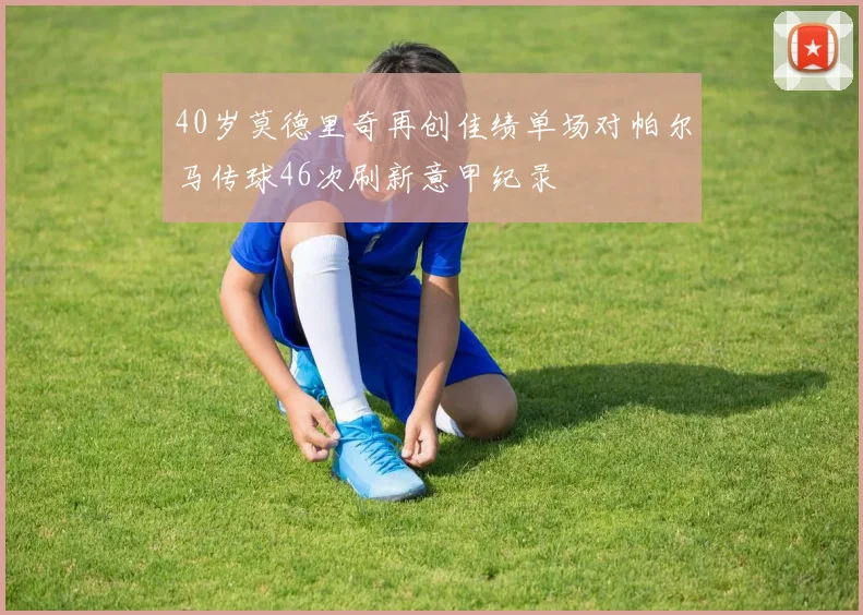 40岁莫德里奇再创佳绩单场对帕尔马传球46次刷新意甲纪录