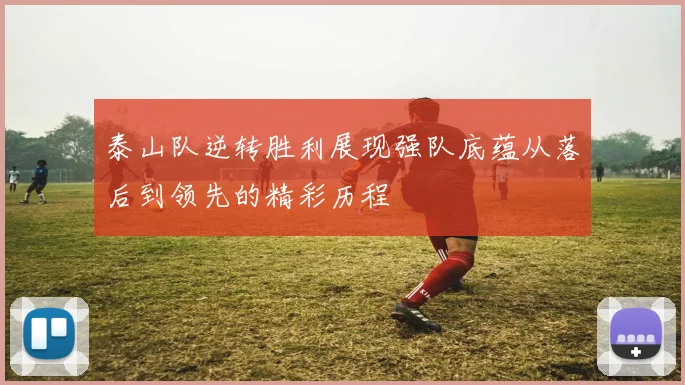 泰山队逆转胜利展现强队底蕴从落后到领先的精彩历程