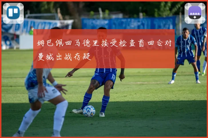 姆巴佩回马德里接受检查首回合对曼城出战存疑