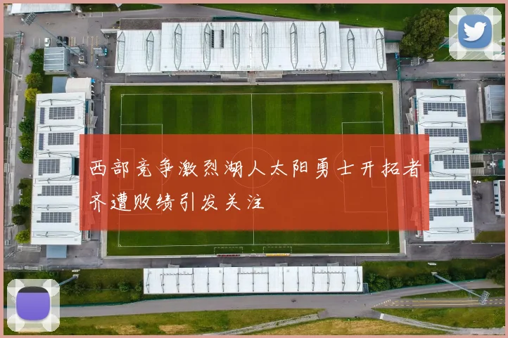 西部竞争激烈湖人太阳勇士开拓者齐遭败绩引发关注