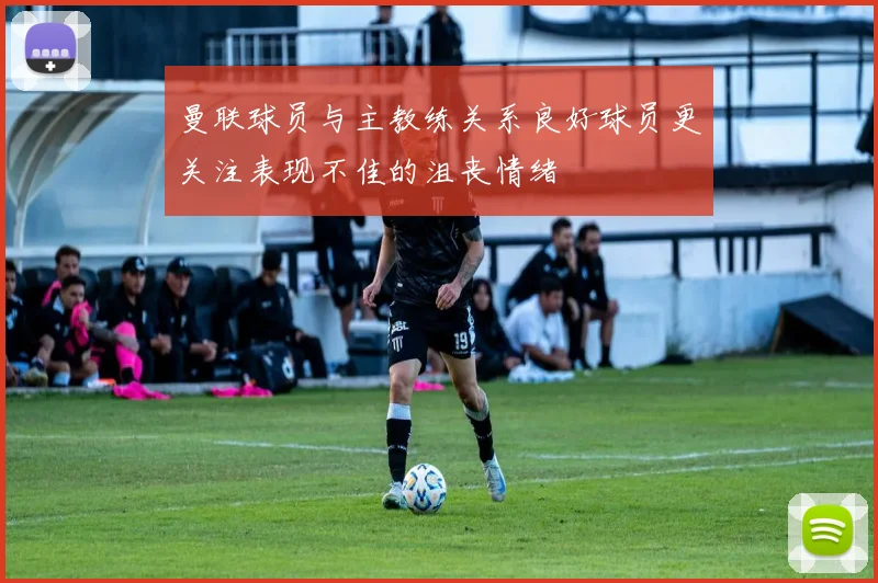 曼联球员与主教练关系良好球员更关注表现不佳的沮丧情绪