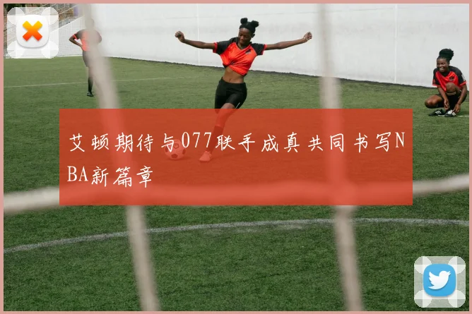艾顿期待与077联手成真共同书写NBA新篇章