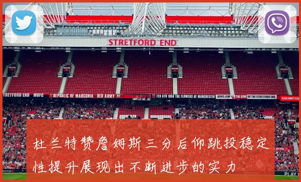 杜兰特赞詹姆斯三分后仰跳投稳定性提升展现出不断进步的实力