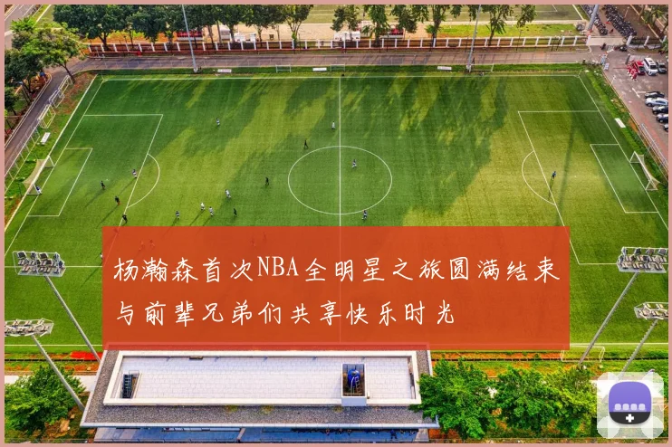 杨瀚森首次NBA全明星之旅圆满结束与前辈兄弟们共享快乐时光