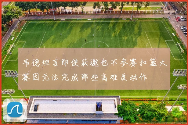 韦德坦言即使获邀也不参赛扣篮大赛因无法完成那些高难度动作