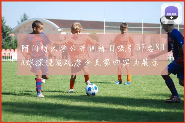 阿门特大学公开训练日吸引37名NBA球探现场观摩全美第四实力展示