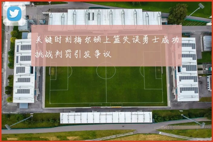 关键时刻梅尔顿上篮失误勇士成功挑战判罚引发争议