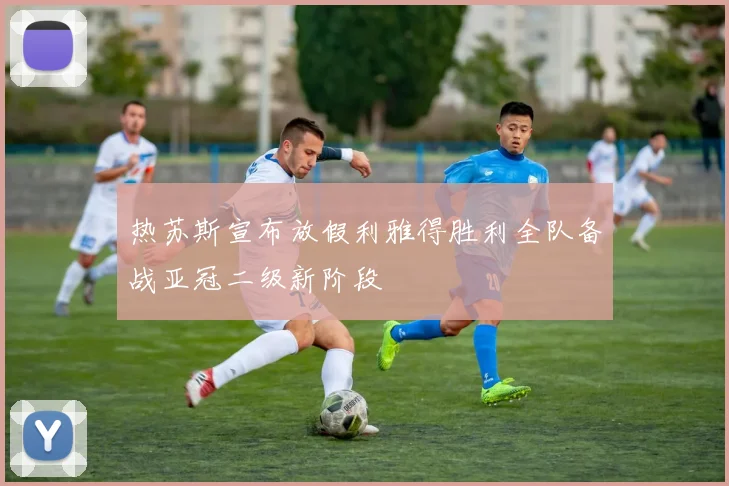热苏斯宣布放假利雅得胜利全队备战亚冠二级新阶段