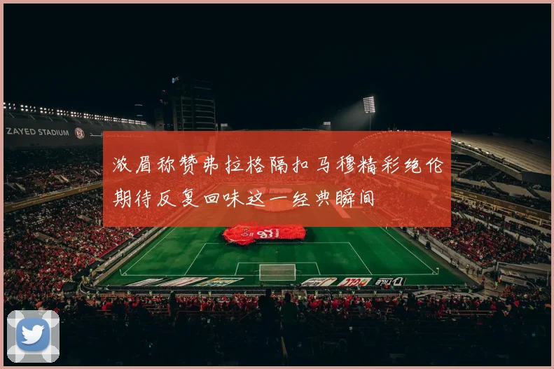 浓眉称赞弗拉格隔扣马穆精彩绝伦期待反复回味这一经典瞬间